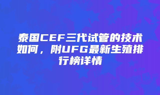 泰国CEF三代试管的技术如何，附UFG最新生殖排行榜详情