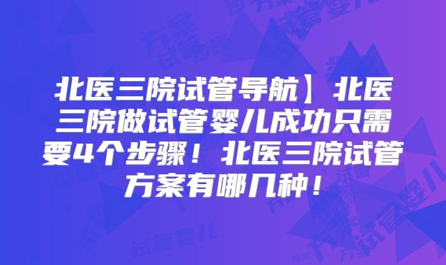 北医三院试管导航】北医三院做试管婴儿成功只需要4个步骤!北医三院试管方案有哪几种!