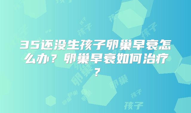 35还没生孩子卵巢早衰怎么办?卵巢早衰如何治疗?
