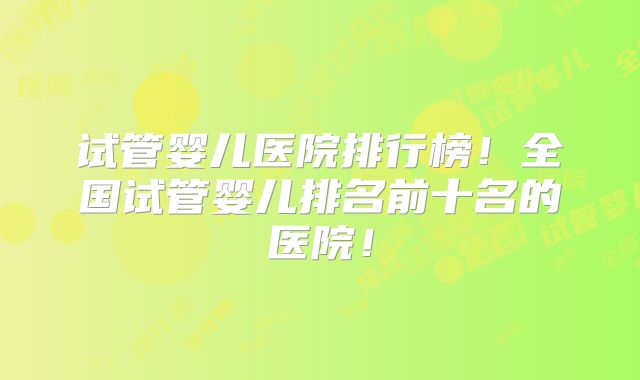 试管婴儿医院排行榜!全国试管婴儿排名前十名的医院!