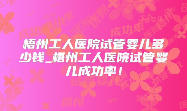 梧州工人医院试管婴儿多少钱_梧州工人医院试管婴儿成功率！