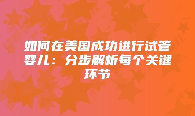 如何在美国成功进行试管婴儿:分步解析每个关键环节