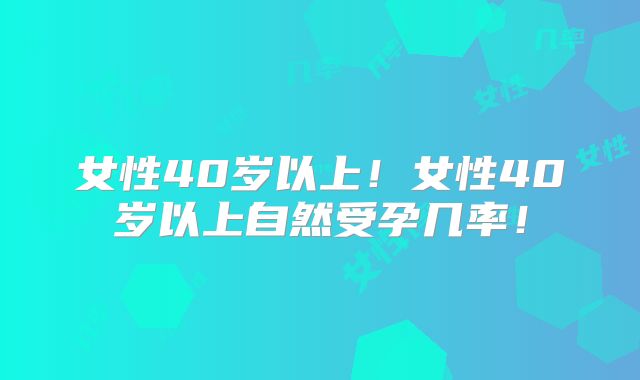 女性40岁以上！女性40岁以上自然受孕几率！