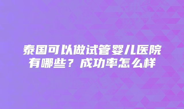 泰国可以做试管婴儿医院有哪些?成功率怎么样