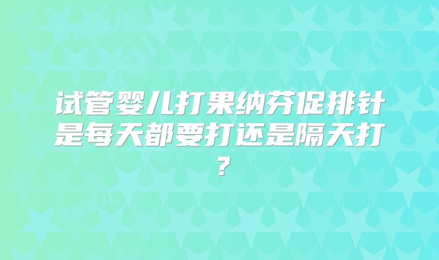 试管婴儿打果纳芬促排针是每天都要打还是隔天打？