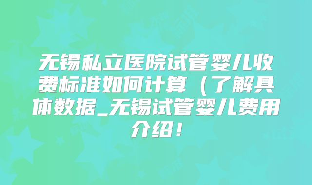 无锡私立医院试管婴儿收费标准如何计算（了解具体数据_无锡试管婴儿费用介绍！