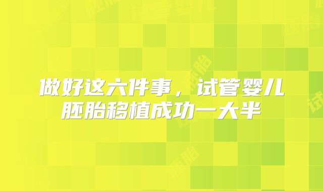 做好这六件事,试管婴儿胚胎移植成功一大半