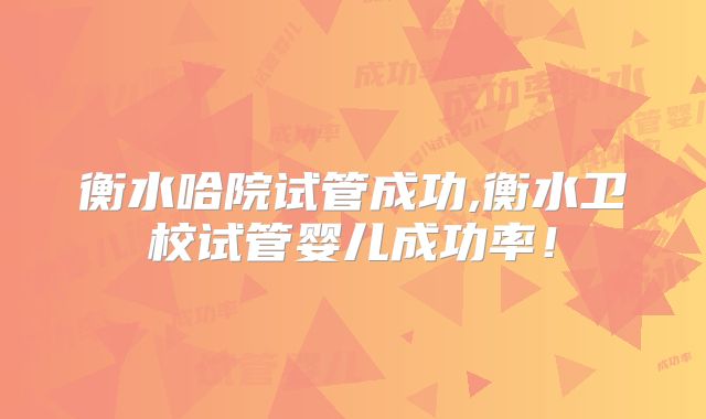 衡水哈院试管成功,衡水卫校试管婴儿成功率！
