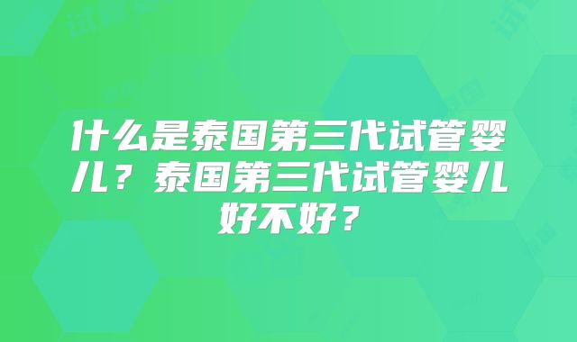 什么是泰国第三代试管婴儿?泰国第三代试管婴儿好不好?