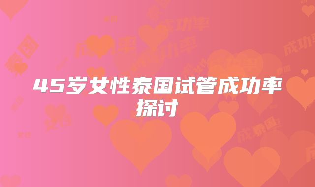 45岁女性泰国试管成功率探讨