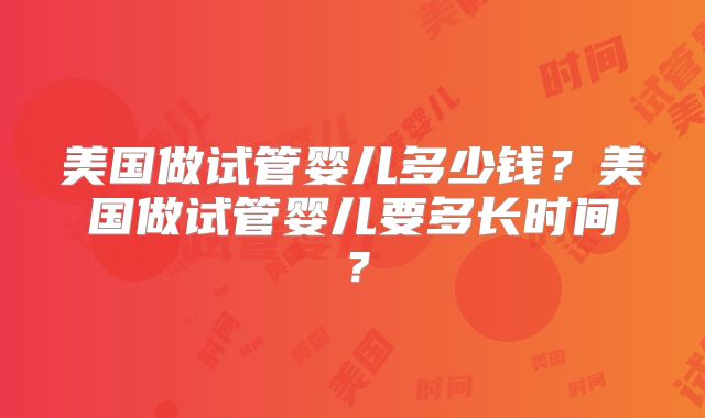 美国做试管婴儿多少钱？美国做试管婴儿要多长时间？