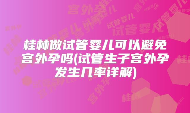 桂林做试管婴儿可以避免宫外孕吗(试管生子宫外孕发生几率详解)