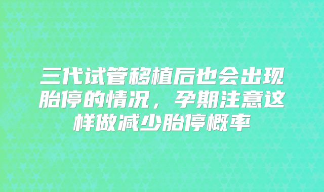 三代试管移植后也会出现胎停的情况,孕期注意这样做减少胎停概率