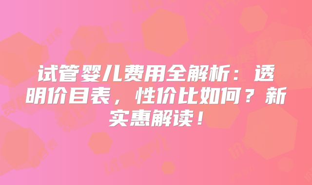 试管婴儿费用全解析:透明价目表,性价比如何?新实惠解读!