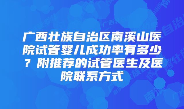 广西壮族自治区南溪山医院试管婴儿成功率有多少？附推荐的试管医生及医院联系方式