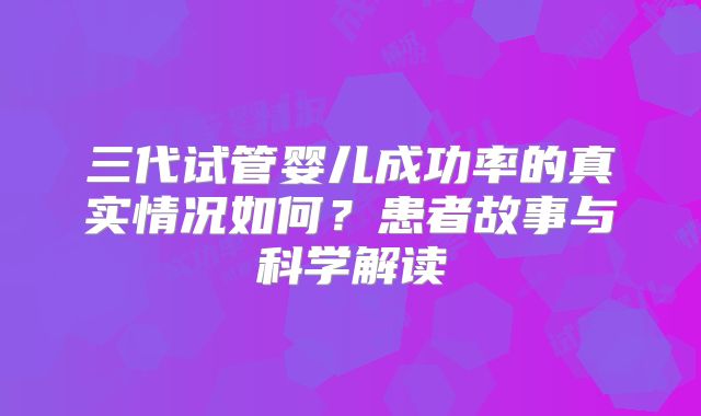 三代试管婴儿成功率的真实情况如何？患者故事与科学解读