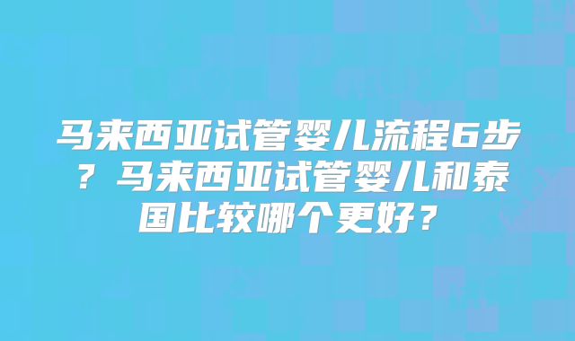 马来西亚试管婴儿流程6步?马来西亚试管婴儿和泰国比较哪个更好?