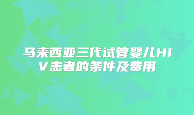 马来西亚三代试管婴儿HIV患者的条件及费用