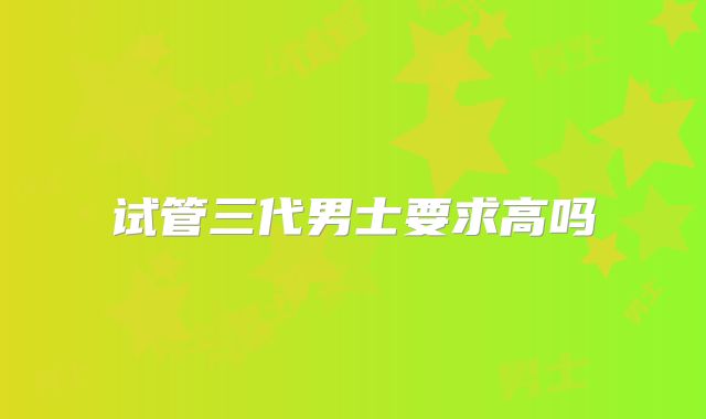 试管三代男士要求高吗