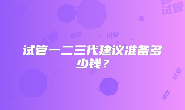 试管一二三代建议准备多少钱?