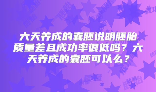 六天养成的囊胚说明胚胎质量差且成功率很低吗？六天养成的囊胚可以么？