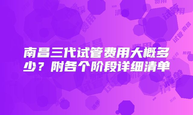 南昌三代试管费用大概多少？附各个阶段详细清单