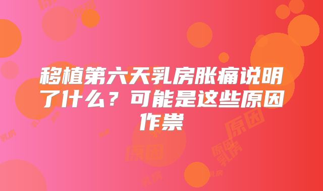 移植第六天乳房胀痛说明了什么?可能是这些原因作祟