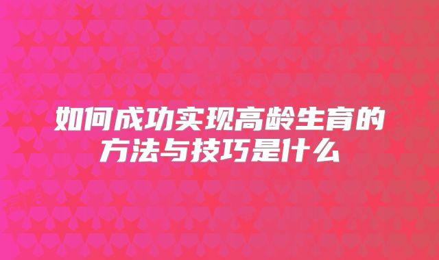 如何成功实现高龄生育的方法与技巧是什么
