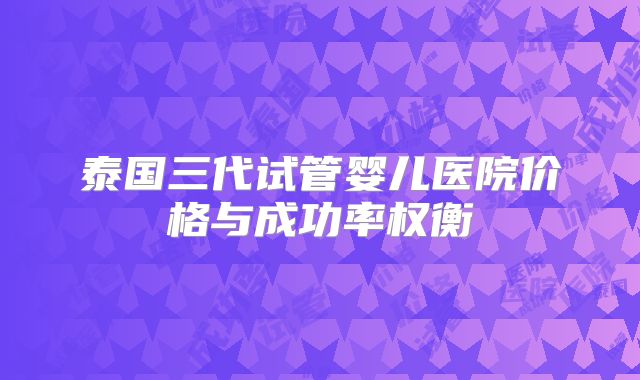 泰国三代试管婴儿医院价格与成功率权衡