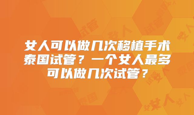 女人可以做几次移植手术泰国试管？一个女人最多可以做几次试管？
