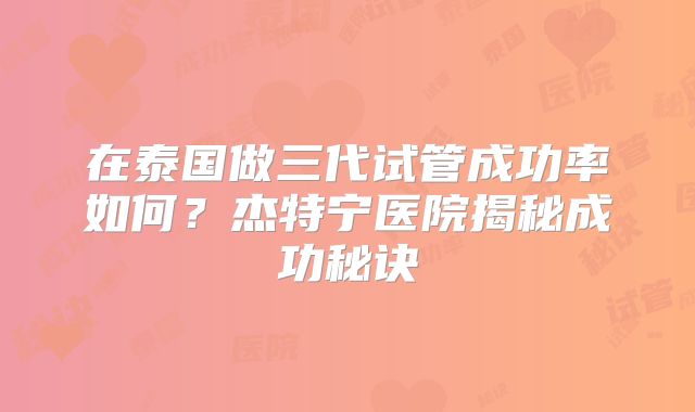 在泰国做三代试管成功率如何?杰特宁医院揭秘成功秘诀