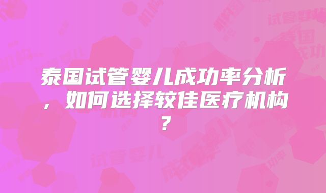 泰国试管婴儿成功率分析，如何选择较佳医疗机构？