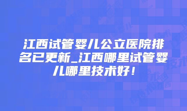 江西试管婴儿公立医院排名已更新_江西哪里试管婴儿哪里技术好!