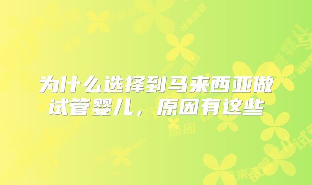 为什么选择到马来西亚做试管婴儿,原因有这些