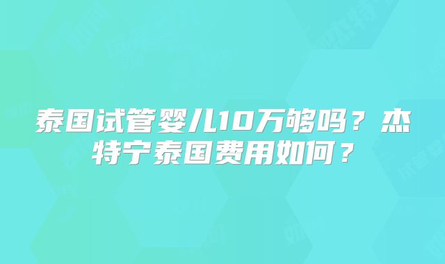 泰国试管婴儿10万够吗？杰特宁泰国费用如何？