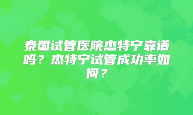泰国试管医院杰特宁靠谱吗？杰特宁试管成功率如何？