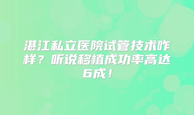 湛江私立医院试管技术咋样？听说移植成功率高达6成！