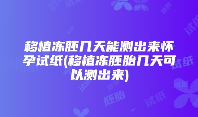 移植冻胚几天能测出来怀孕试纸(移植冻胚胎几天可以测出来)