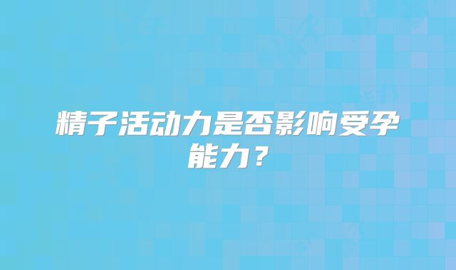 精子活动力是否影响受孕能力？