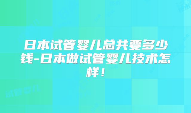 日本试管婴儿总共要多少钱-日本做试管婴儿技术怎样！