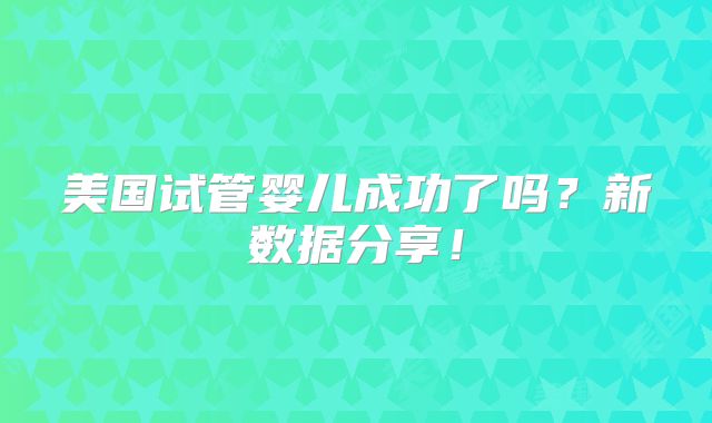 美国试管婴儿成功了吗？新数据分享！