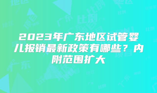 2023年广东地区试管婴儿报销最新政策有哪些？内附范围扩大