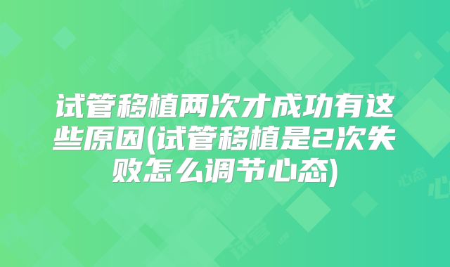 试管移植两次才成功有这些原因(试管移植是2次失败怎么调节心态)