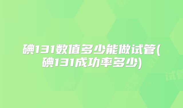 碘131数值多少能做试管(碘131成功率多少)