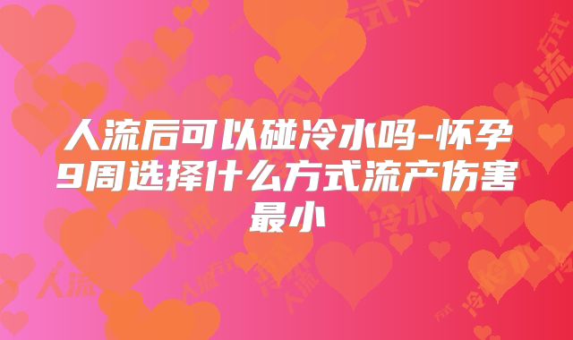 人流后可以碰冷水吗-怀孕9周选择什么方式流产伤害最小