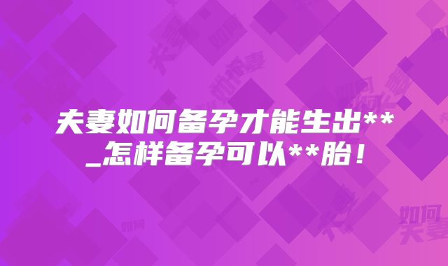 夫妻如何备孕才能生出**_怎样备孕可以**胎!