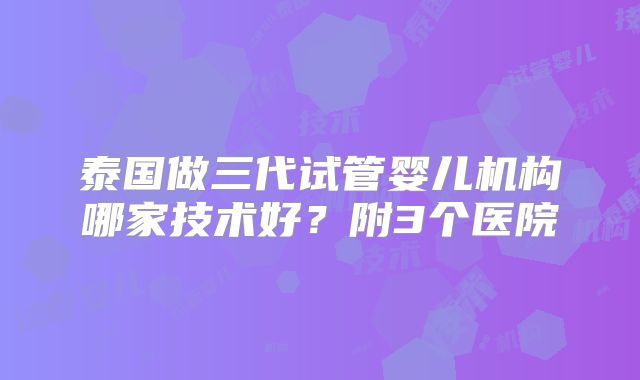 泰国做三代试管婴儿机构哪家技术好？附3个医院