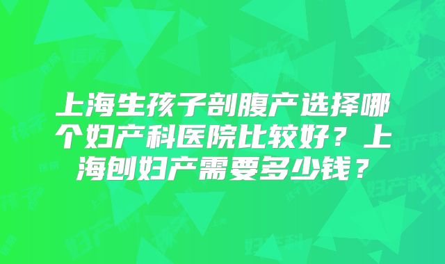 上海生孩子剖腹产选择哪个妇产科医院比较好？上海刨妇产需要多少钱？