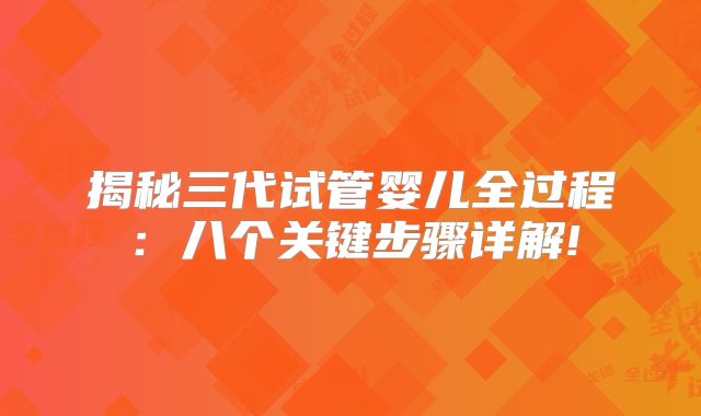 揭秘三代试管婴儿全过程：八个关键步骤详解!