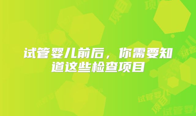 试管婴儿前后，你需要知道这些检查项目